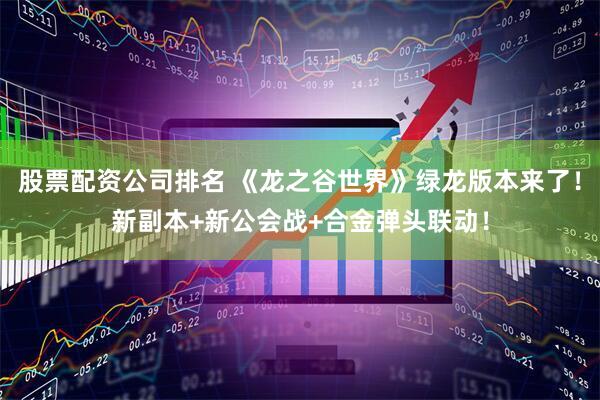 股票配资公司排名 《龙之谷世界》绿龙版本来了！新副本+新公会战+合金弹头联动！