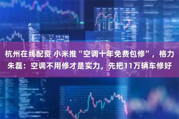 杭州在线配资 小米推“空调十年免费包修”，格力朱磊：空调不用修才是实力，先把11万辆车修好