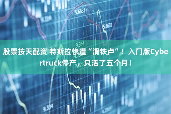 股票按天配资 特斯拉惨遭“滑铁卢”！入门版Cybertruck停产，只活了五个月！