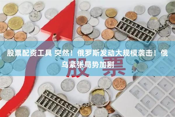 股票配资工具 突然！俄罗斯发动大规模袭击！俄乌紧张局势加剧