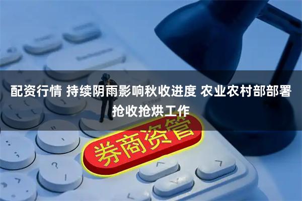 配资行情 持续阴雨影响秋收进度 农业农村部部署抢收抢烘工作