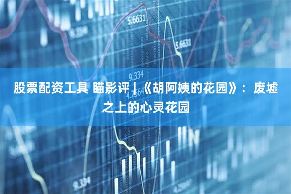 股票配资工具 瞄影评 | 《胡阿姨的花园》：废墟之上的心灵花园