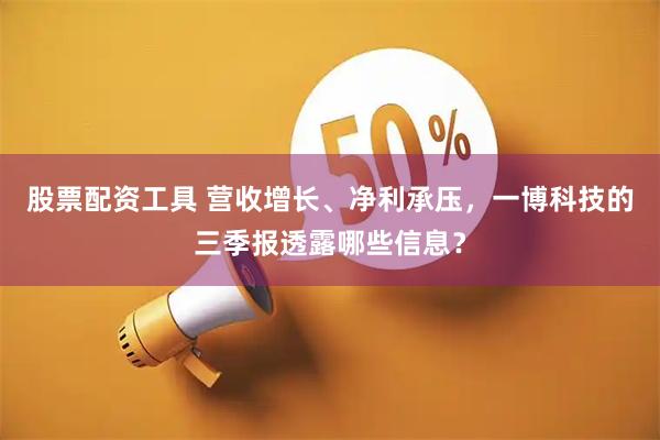 股票配资工具 营收增长、净利承压，一博科技的三季报透露哪些信息？