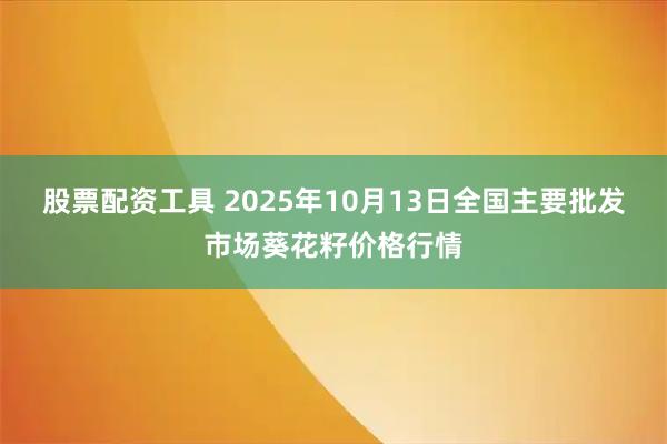 股票配资工具 2025年10月13日全国主要批发市场葵花籽价格行情