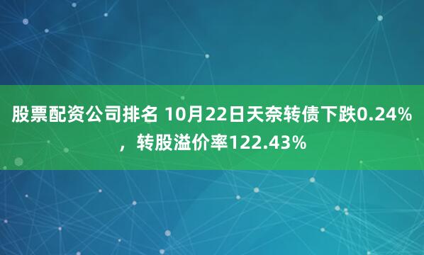 股票配资公司排名 10月22日天奈转债下跌0.24%，转股溢价率122.43%