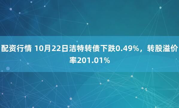 配资行情 10月22日洁特转债下跌0.49%，转股溢价率201.01%