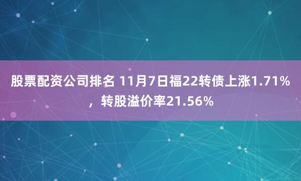 股票配资公司排名 11月7日福22转债上涨1.71%，转股溢价率21.56%