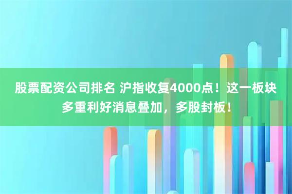 股票配资公司排名 沪指收复4000点！这一板块多重利好消息叠加，多股封板！