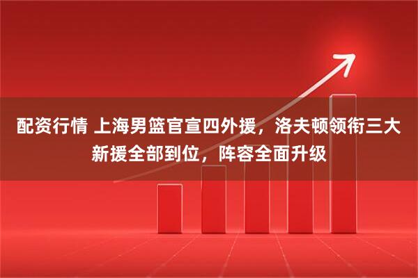 配资行情 上海男篮官宣四外援，洛夫顿领衔三大新援全部到位，阵容全面升级