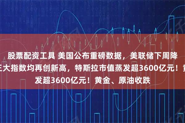 股票配资工具 美国公布重磅数据，美联储下周降息稳了？美股三大指数均再创新高，特斯拉市值蒸发超3600亿元！黄金、原油收跌