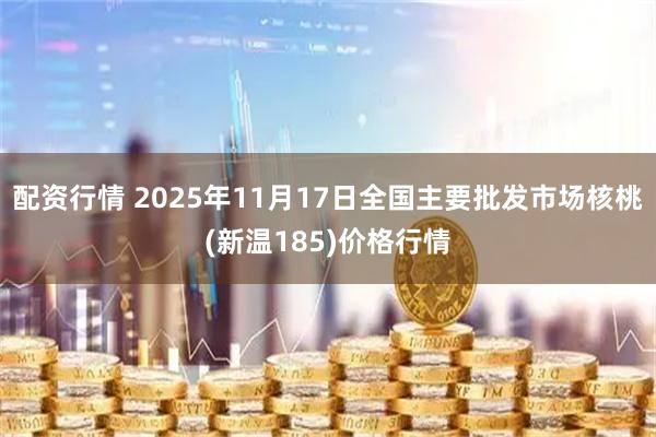 配资行情 2025年11月17日全国主要批发市场核桃(新温185)价格行情