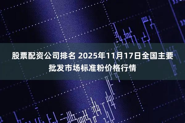 股票配资公司排名 2025年11月17日全国主要批发市场标准粉价格行情
