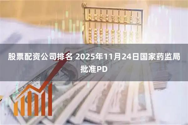 股票配资公司排名 2025年11月24日国家药监局批准PD