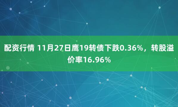 配资行情 11月27日鹰19转债下跌0.36%，转股溢价率16.96%