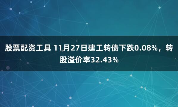 股票配资工具 11月27日建工转债下跌0.08%，转股溢价率32.43%