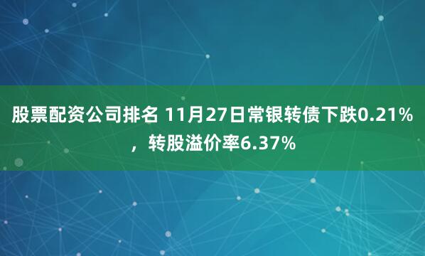 股票配资公司排名 11月27日常银转债下跌0.21%，转股溢价率6.37%