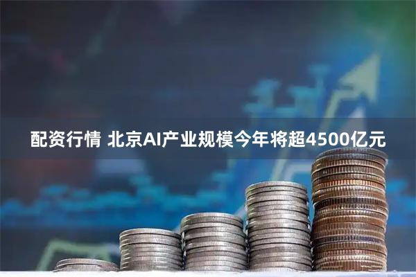 配资行情 北京AI产业规模今年将超4500亿元