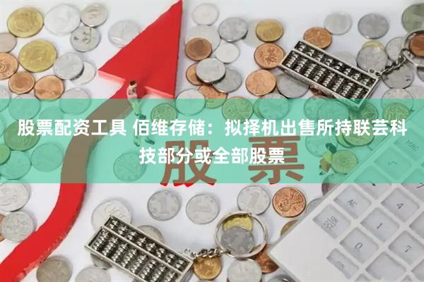 股票配资工具 佰维存储：拟择机出售所持联芸科技部分或全部股票