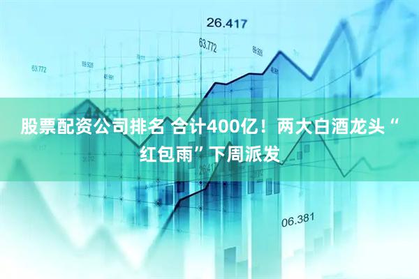 股票配资公司排名 合计400亿！两大白酒龙头“红包雨”下周派发